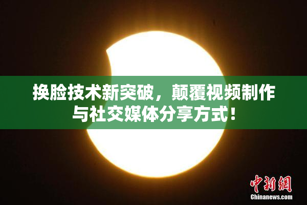 换脸技术新突破，颠覆视频制作与社交媒体分享方式！
