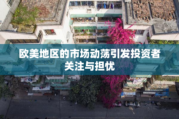 欧美地区的市场动荡引发投资者关注与担忧