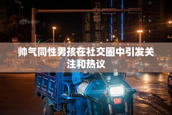 帅气同性男孩在社交圈中引发关注和热议