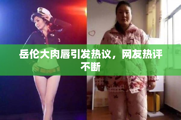 岳伦大肉唇引发热议，网友热评不断