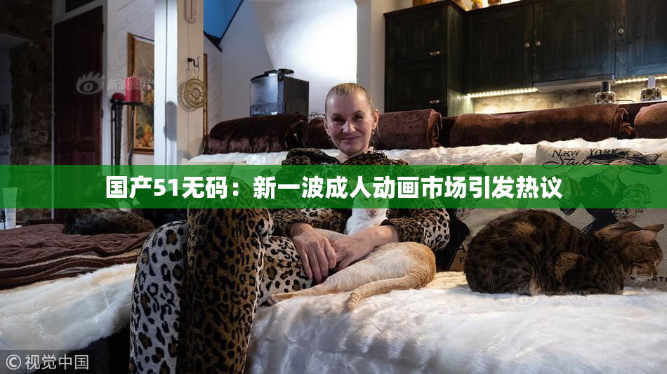 国产51无码：新一波成人动画市场引发热议