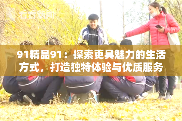 91精品91：探索更具魅力的生活方式，打造独特体验与优质服务