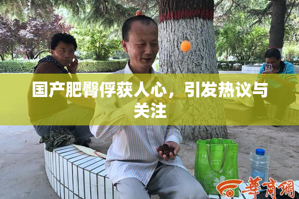国产肥臀俘获人心，引发热议与关注