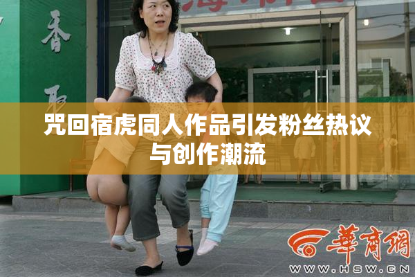 咒回宿虎同人作品引发粉丝热议与创作潮流
