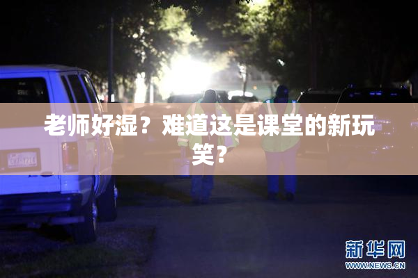 老师好湿？难道这是课堂的新玩笑？