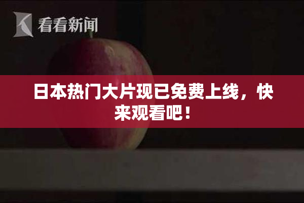 日本热门大片现已免费上线，快来观看吧！