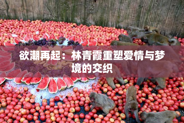 欲潮再起：林青霞重塑爱情与梦境的交织