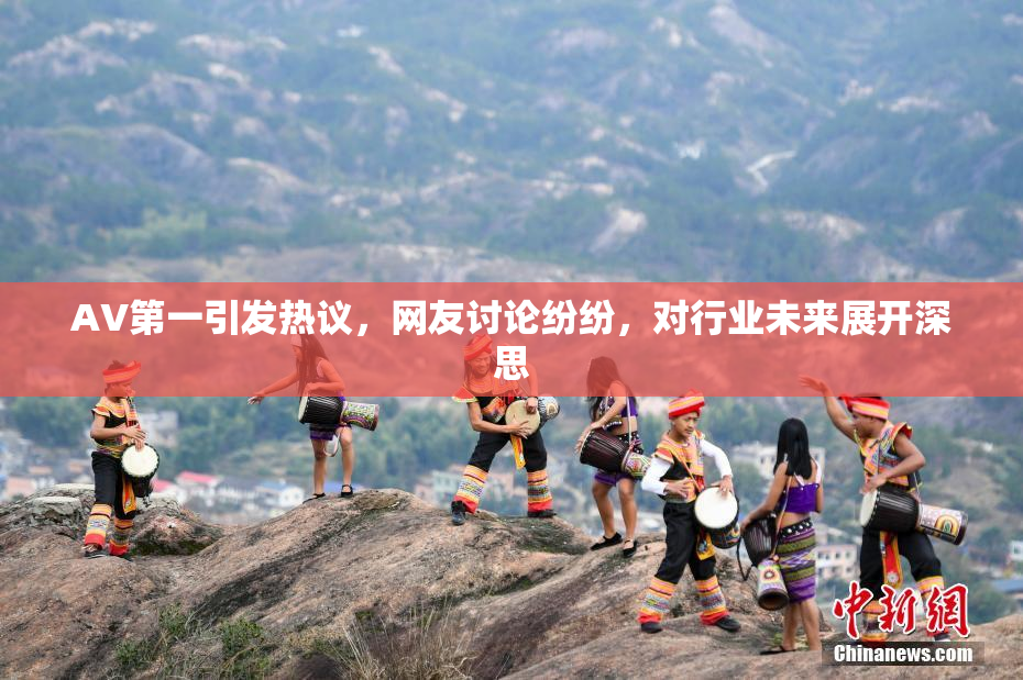 AV第一引发热议，网友讨论纷纷，对行业未来展开深思
