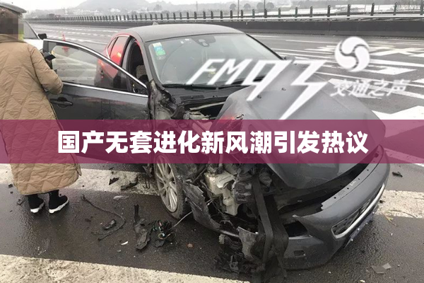国产无套进化新风潮引发热议