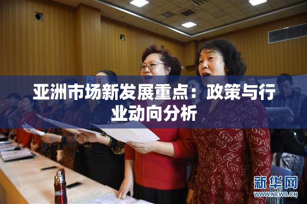 亚洲市场新发展重点：政策与行业动向分析