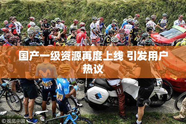 国产一级资源再度上线 引发用户热议