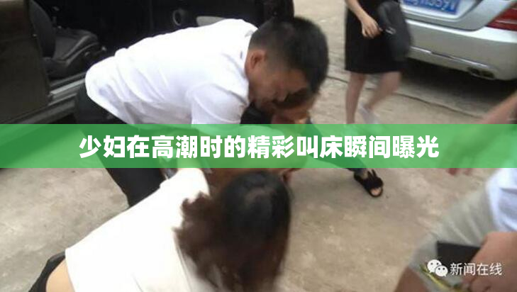 少妇在高潮时的精彩叫床瞬间曝光