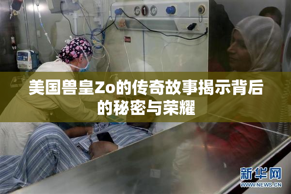 美国兽皇Zo的传奇故事揭示背后的秘密与荣耀