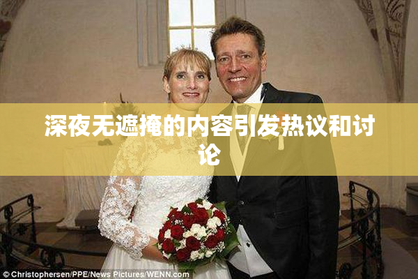 深夜无遮掩的内容引发热议和讨论