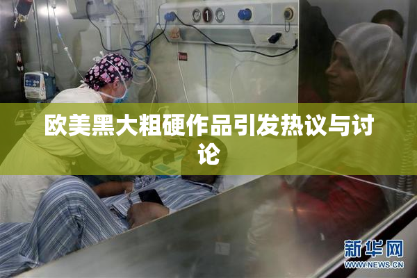 欧美黑大粗硬作品引发热议与讨论