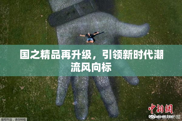 国之精品再升级，引领新时代潮流风向标
