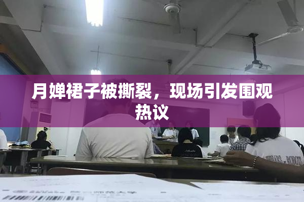 月婵裙子被撕裂，现场引发围观热议