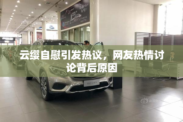 云缨自慰引发热议，网友热情讨论背后原因