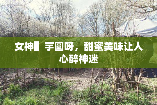 女神▌芋圆呀，甜蜜美味让人心醉神迷