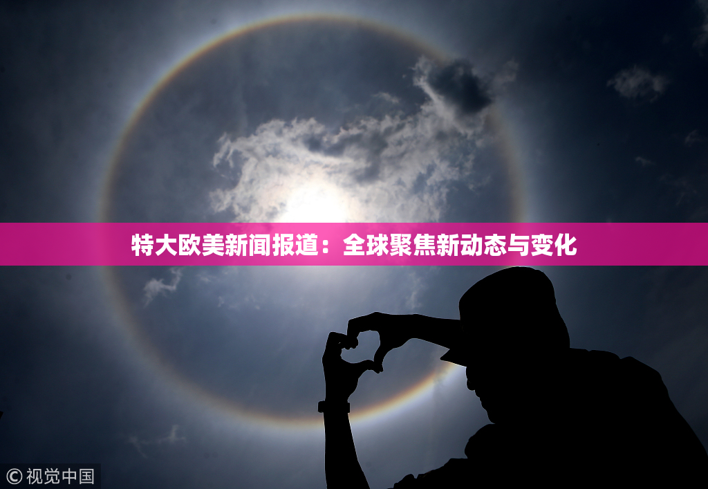特大欧美新闻报道：全球聚焦新动态与变化
