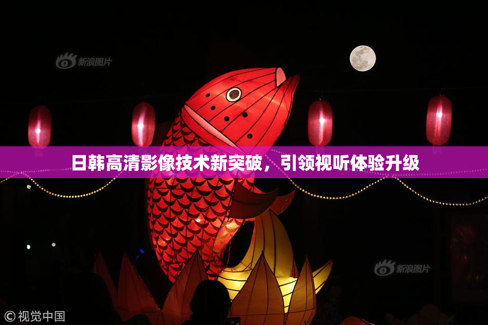 日韩高清影像技术新突破，引领视听体验升级