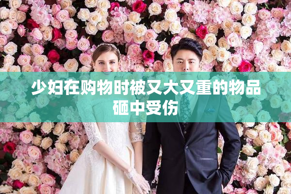 少妇在购物时被又大又重的物品砸中受伤