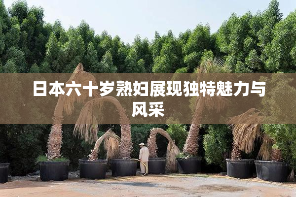 日本六十岁熟妇展现独特魅力与风采