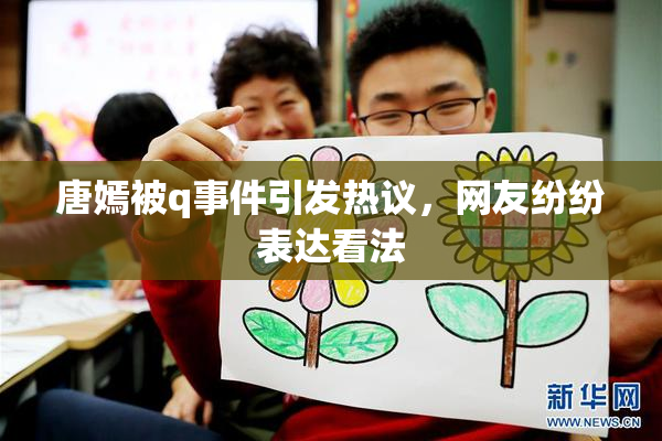 唐嫣被q事件引发热议，网友纷纷表达看法