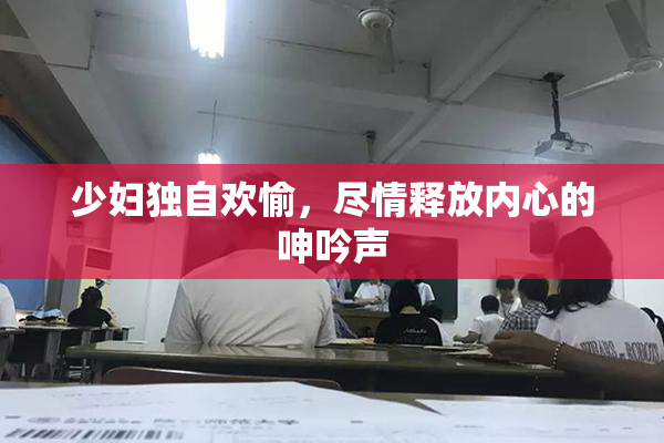 少妇独自欢愉，尽情释放内心的呻吟声