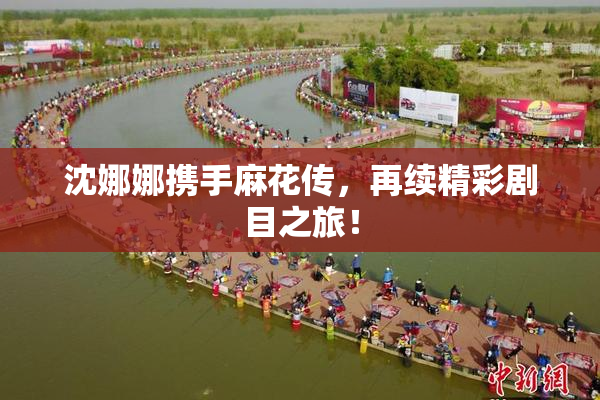 沈娜娜携手麻花传，再续精彩剧目之旅！