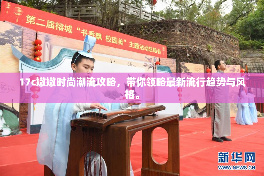 17c嫩嫩时尚潮流攻略，带你领略最新流行趋势与风格。