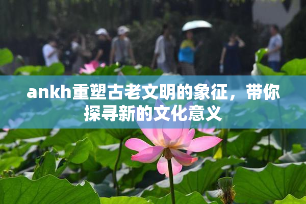 ankh重塑古老文明的象征，带你探寻新的文化意义