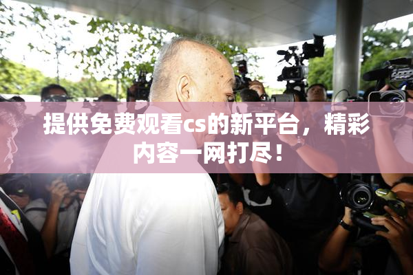 提供免费观看cs的新平台，精彩内容一网打尽！
