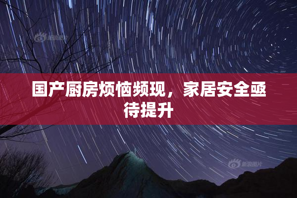 国产厨房烦恼频现，家居安全亟待提升