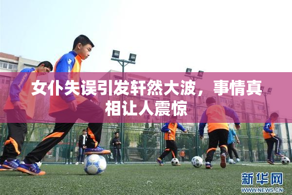 女仆失误引发轩然大波，事情真相让人震惊
