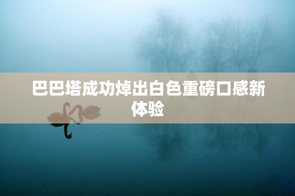 巴巴塔成功焯出白色重磅口感新体验