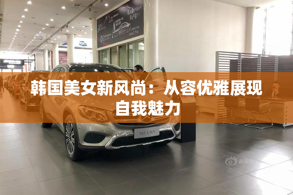 韩国美女新风尚：从容优雅展现自我魅力