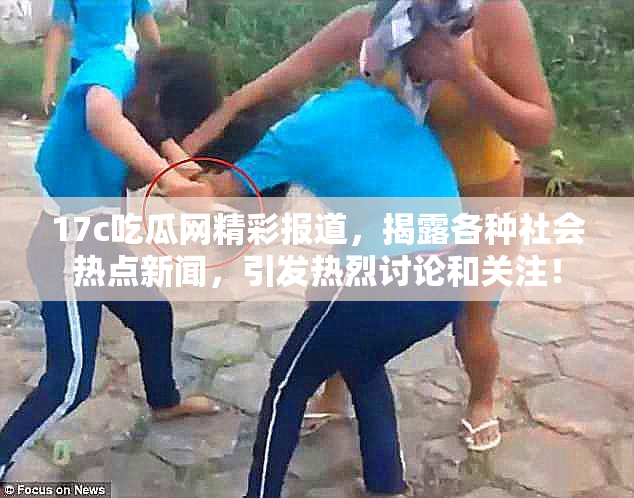 17c吃瓜网精彩报道，揭露各种社会热点新闻，引发热烈讨论和关注！