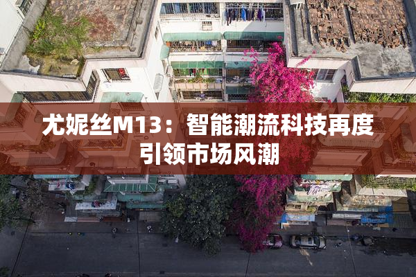 尤妮丝M13：智能潮流科技再度引领市场风潮