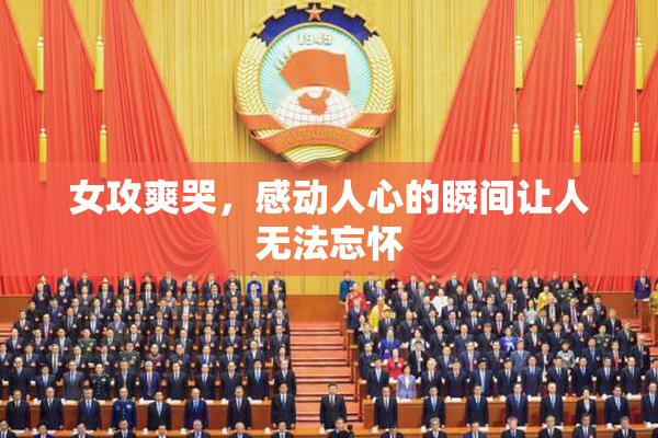 女攻爽哭，感动人心的瞬间让人无法忘怀