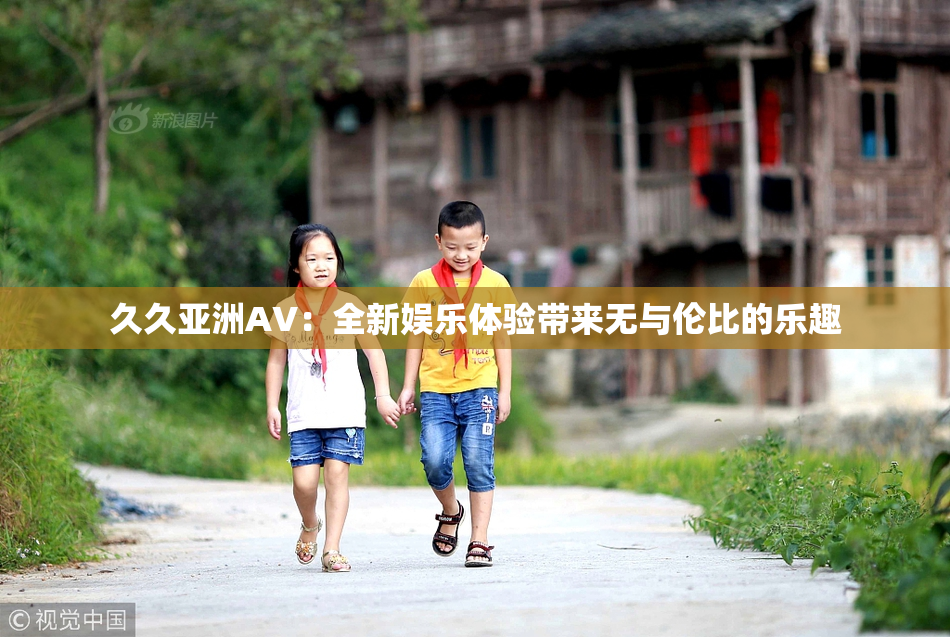 久久亚洲AV：全新娱乐体验带来无与伦比的乐趣