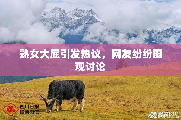 熟女大屁引发热议，网友纷纷围观讨论