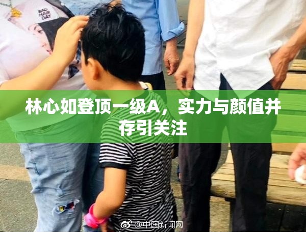 林心如登顶一级A，实力与颜值并存引关注