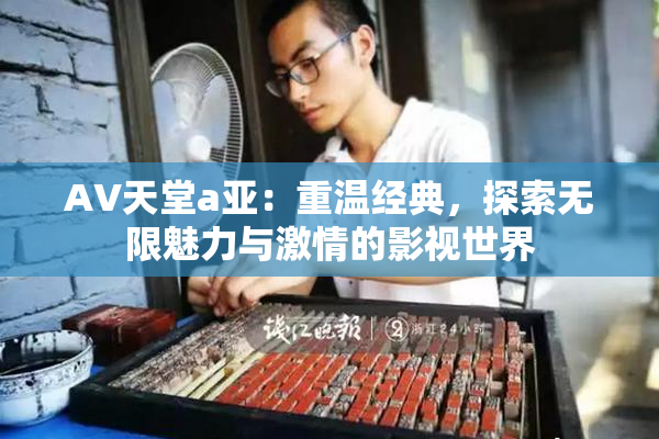 AV天堂a亚：重温经典，探索无限魅力与激情的影视世界