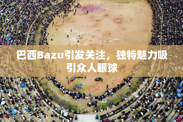 巴西Bazu引发关注，独特魅力吸引众人眼球