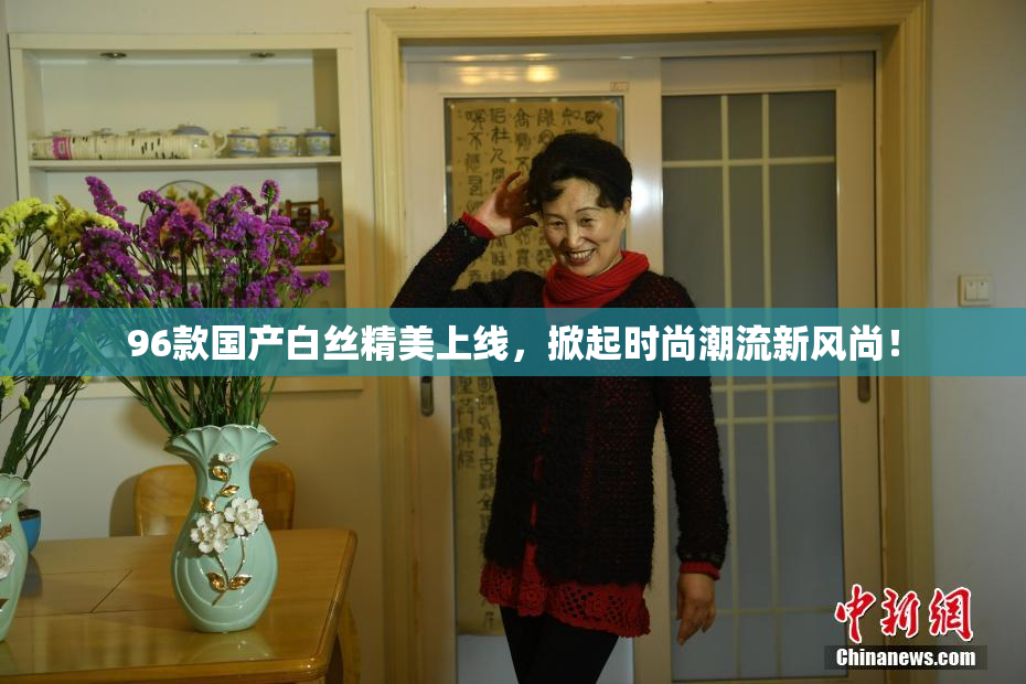 96款国产白丝精美上线，掀起时尚潮流新风尚！