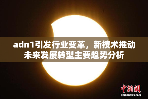 adn1引发行业变革，新技术推动未来发展转型主要趋势分析
