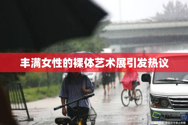 丰满女性的裸体艺术展引发热议