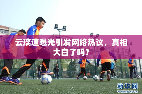 云璃遭曝光引发网络热议，真相大白了吗？