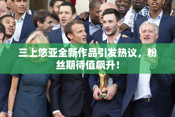 三上悠亚全新作品引发热议，粉丝期待值飙升！